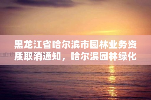 黑龙江省哈尔滨市园林业务资质取消通知，哈尔滨园林绿化管理局