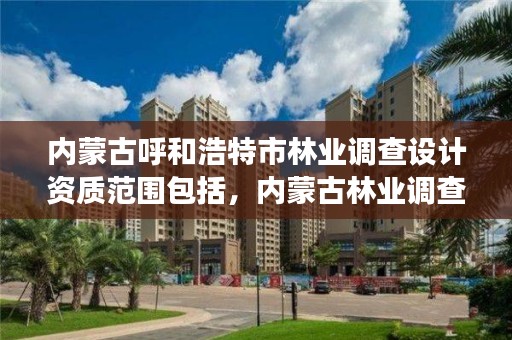 内蒙古呼和浩特市林业调查设计资质范围包括，内蒙古林业调查设计是核心期刊吗