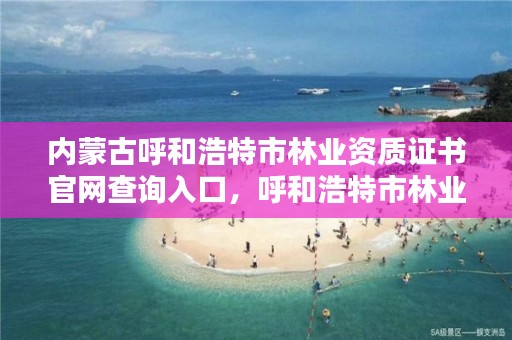 内蒙古呼和浩特市林业资质证书官网查询入口，呼和浩特市林业公安局