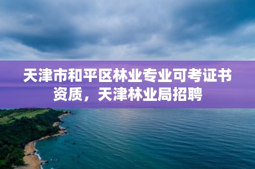 天津市和平区林业专业可考证书资质，天津林业局招聘