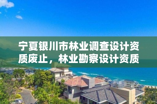 宁夏银川市林业调查设计资质废止，林业勘察设计资质取消