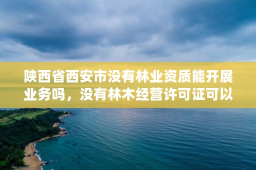 陕西省西安市没有林业资质能开展业务吗，没有林木经营许可证可以卖苗木吗