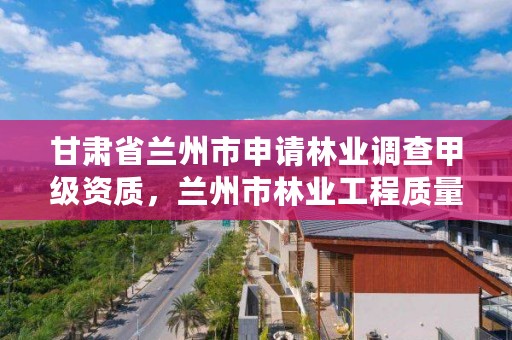 甘肃省兰州市申请林业调查甲级资质，兰州市林业工程质量服务站