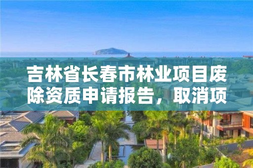 吉林省长春市林业项目废除资质申请报告，取消项目使用林地编制资质