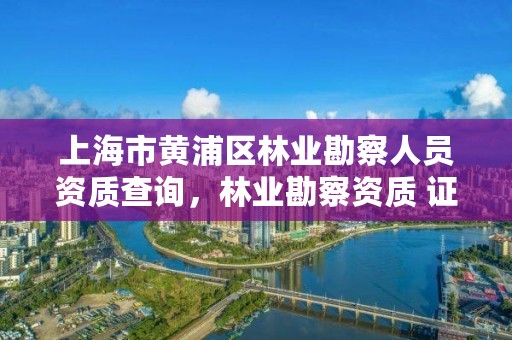 上海市黄浦区林业勘察人员资质查询，林业勘察资质 证书