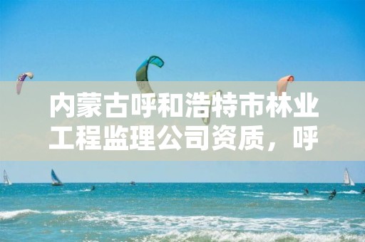 内蒙古呼和浩特市林业工程监理公司资质，呼和浩特林业设计院