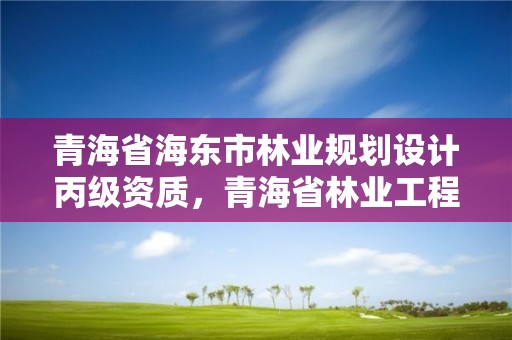 青海省海东市林业规划设计丙级资质，青海省林业工程咨询中心是什么性质的单位