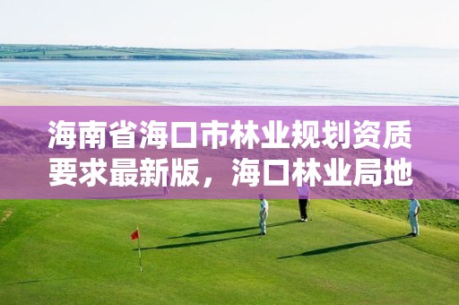 海南省海口市林业规划资质要求最新版，海口林业局地址