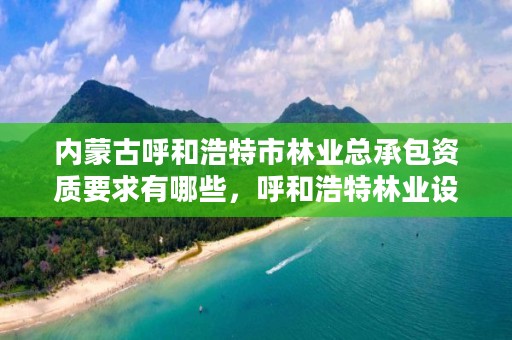 内蒙古呼和浩特市林业总承包资质要求有哪些，呼和浩特林业设计院