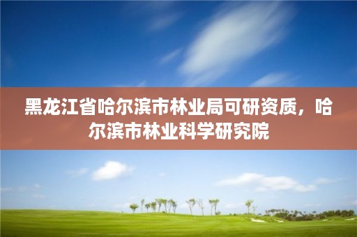 黑龙江省哈尔滨市林业局可研资质，哈尔滨市林业科学研究院