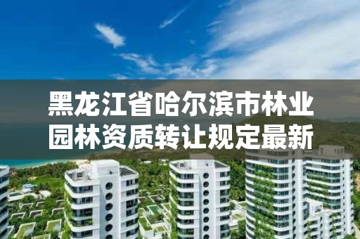 黑龙江省哈尔滨市林业园林资质转让规定最新，哈尔滨园林绿化管理办公室