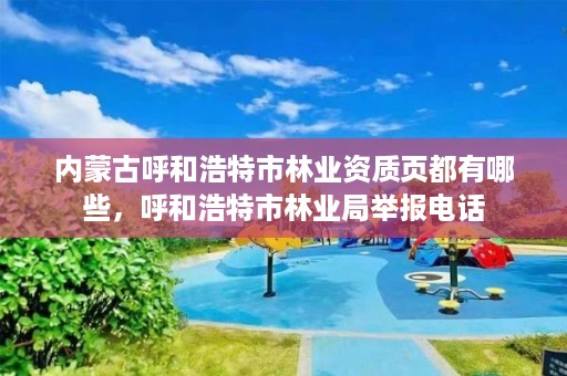 内蒙古呼和浩特市林业资质页都有哪些，呼和浩特市林业局举报电话