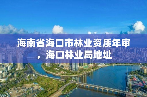 海南省海口市林业资质年审，海口林业局地址