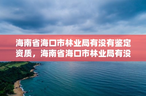 海南省海口市林业局有没有鉴定资质，海南省海口市林业局有没有鉴定资质证书