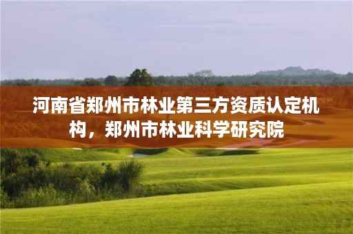 河南省郑州市林业第三方资质认定机构，郑州市林业科学研究院