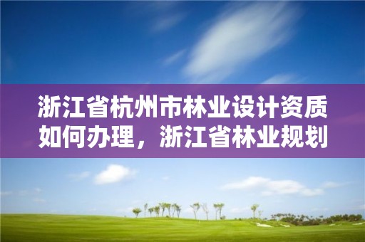 浙江省杭州市林业设计资质如何办理，浙江省林业规划设计院