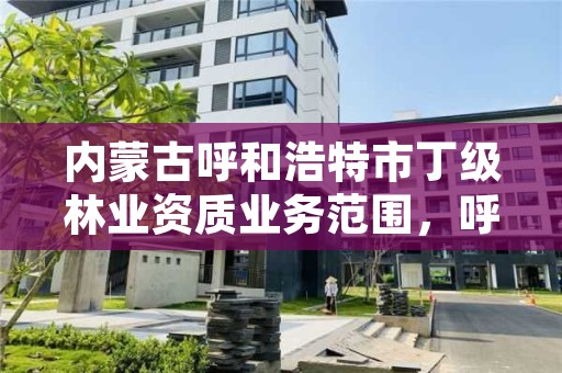 内蒙古呼和浩特市丁级林业资质业务范围，呼和浩特市林业局电话号码