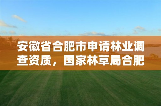 安徽省合肥市申请林业调查资质，国家林草局合肥专员办督察森林资源案件