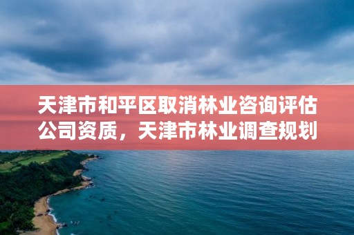 天津市和平区取消林业咨询评估公司资质，天津市林业调查规划设计院