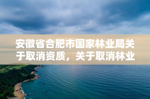 安徽省合肥市国家林业局关于取消资质，关于取消林业资质的文件