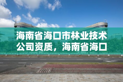 海南省海口市林业技术公司资质，海南省海口市林业技术公司资质公示