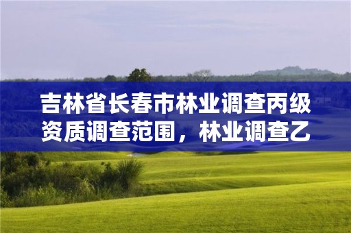 吉林省长春市林业调查丙级资质调查范围，林业调查乙级资质