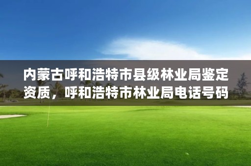 内蒙古呼和浩特市县级林业局鉴定资质，呼和浩特市林业局电话号码