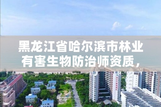 黑龙江省哈尔滨市林业有害生物防治师资质，林业有害生物防治工程师