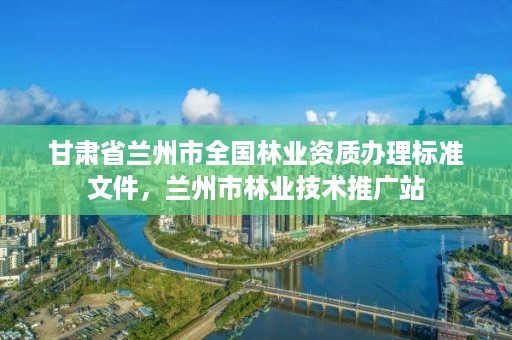 甘肃省兰州市全国林业资质办理标准文件，兰州市林业技术推广站