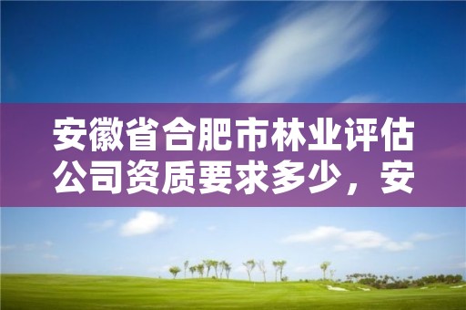 安徽省合肥市林业评估公司资质要求多少，安徽林业评估咨询公司