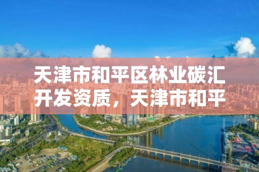 天津市和平区林业碳汇开发资质，天津市和平区林业碳汇开发资质公示