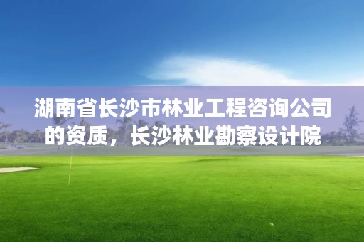 湖南省长沙市林业工程咨询公司的资质，长沙林业勘察设计院