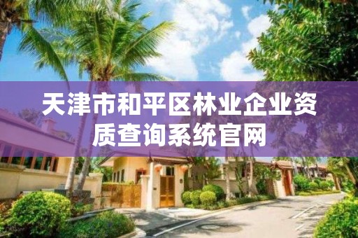 天津市和平区林业企业资质查询系统官网