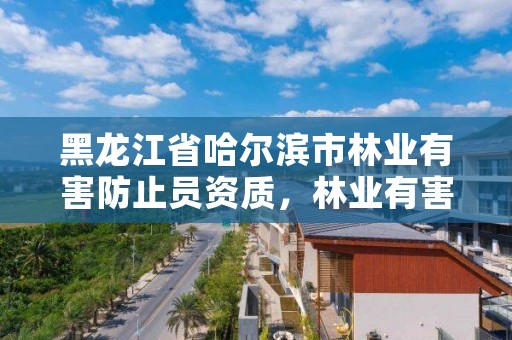 黑龙江省哈尔滨市林业有害防止员资质，林业有害生物防治资质管理工作通知