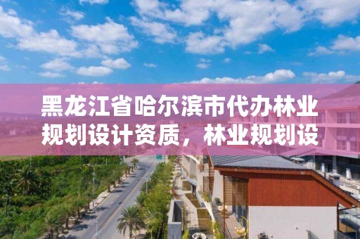 黑龙江省哈尔滨市代办林业规划设计资质，林业规划设计收费标准