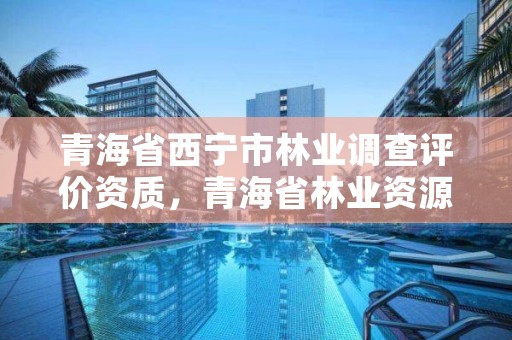 青海省西宁市林业调查评价资质，青海省林业资源