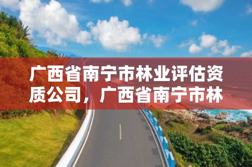 广西省南宁市林业评估资质公司，广西省南宁市林业评估资质公司有几家