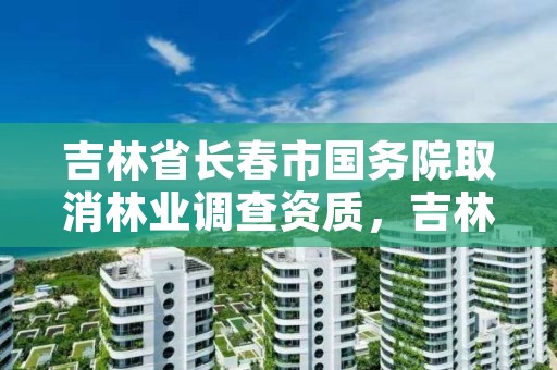 吉林省长春市国务院取消林业调查资质，吉林省林业政策放宽