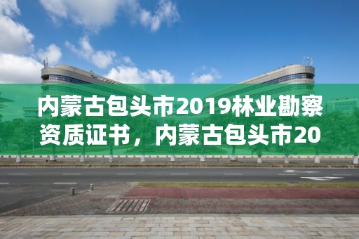 内蒙古包头市2019林业勘察资质证书，内蒙古包头市2019林业勘察资质证书查询