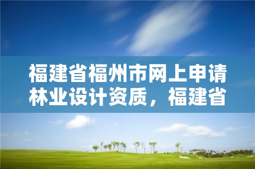 福建省福州市网上申请林业设计资质，福建省林业规划设计院