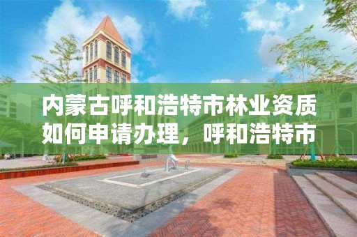 内蒙古呼和浩特市林业资质如何申请办理，呼和浩特市林草局官网