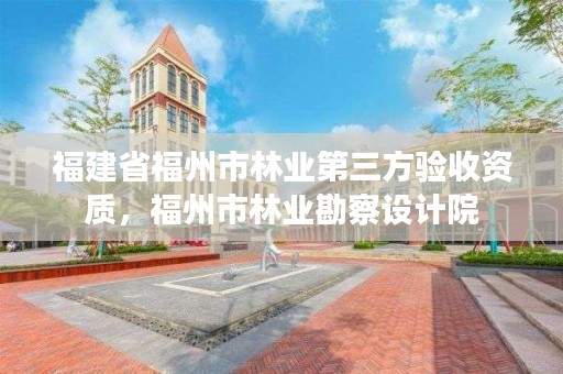 福建省福州市林业第三方验收资质，福州市林业勘察设计院