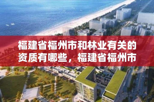 福建省福州市和林业有关的资质有哪些，福建省福州市和林业有关的资质有哪些单位