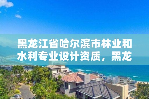 黑龙江省哈尔滨市林业和水利专业设计资质，黑龙江省林业设计研究院资质