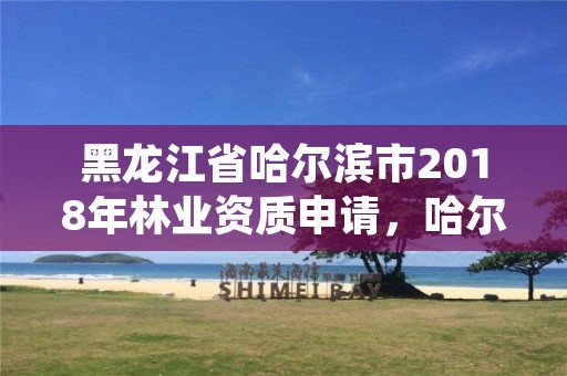 黑龙江省哈尔滨市2018年林业资质申请，哈尔滨市林权交易中心