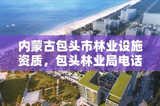 内蒙古包头市林业设施资质，包头林业局电话