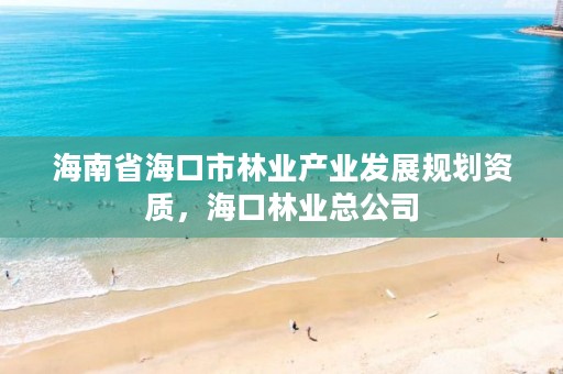 海南省海口市林业产业发展规划资质，海口林业总公司