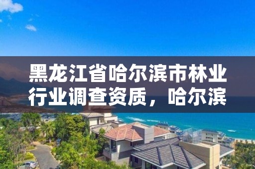 黑龙江省哈尔滨市林业行业调查资质，哈尔滨林业局电话号码