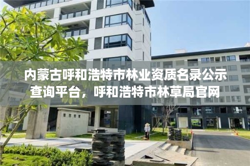 内蒙古呼和浩特市林业资质名录公示查询平台，呼和浩特市林草局官网