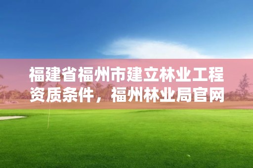 福建省福州市建立林业工程资质条件，福州林业局官网